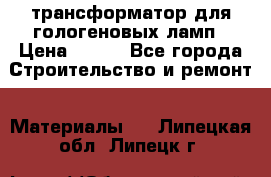 трансформатор для гологеновых ламп › Цена ­ 250 - Все города Строительство и ремонт » Материалы   . Липецкая обл.,Липецк г.